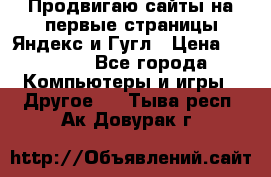 Продвигаю сайты на первые страницы Яндекс и Гугл › Цена ­ 8 000 - Все города Компьютеры и игры » Другое   . Тыва респ.,Ак-Довурак г.